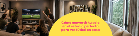 Cómo convertir tu sala en el estadio perfecto para ver fútbol en casa