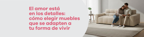 El amor está en los detalles: cómo elegir muebles que se adapten a tu forma de vivir