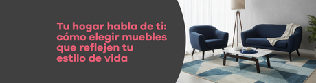 Tu hogar habla de ti: cómo elegir muebles que reflejen tu estilo de vida